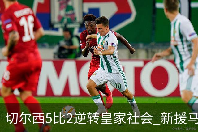 切尔西5比2逆转皇家社会 新援马拉尔替补双响迎欧冠首秀