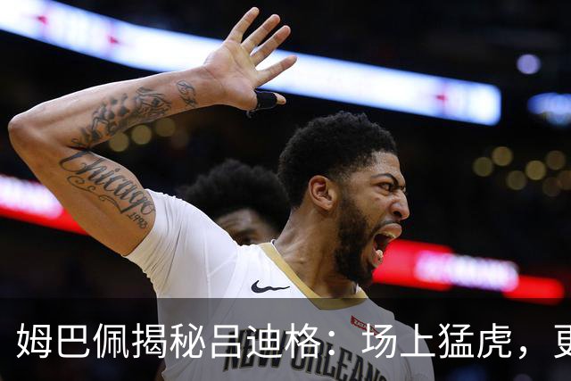 姆巴佩揭秘吕迪格：场上猛虎，更衣室小白兔