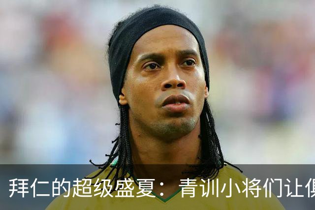拜仁的超级盛夏：青训小将们让俱乐部欢天喜地